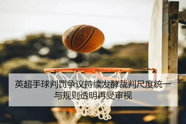 英超手球判罚争议持续发酵裁判尺度统一与规则透明再受审视